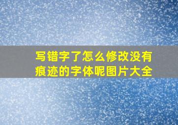 写错字了怎么修改没有痕迹的字体呢图片大全