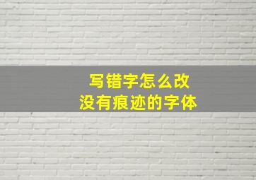 写错字怎么改没有痕迹的字体