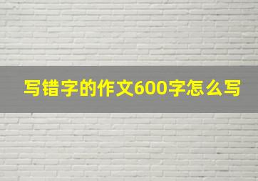 写错字的作文600字怎么写