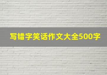 写错字笑话作文大全500字