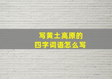 写黄土高原的四字词语怎么写