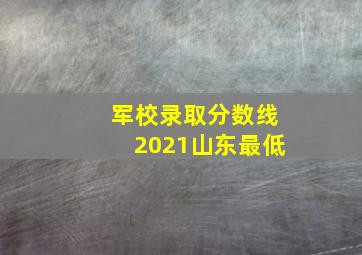 军校录取分数线2021山东最低