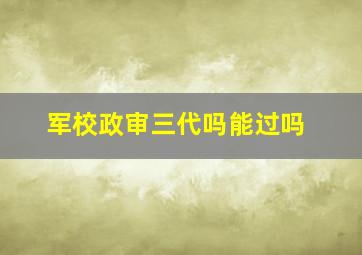 军校政审三代吗能过吗