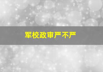 军校政审严不严