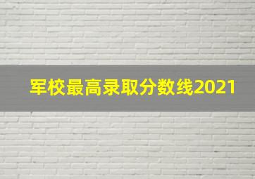 军校最高录取分数线2021