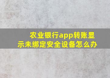 农业银行app转账显示未绑定安全设备怎么办