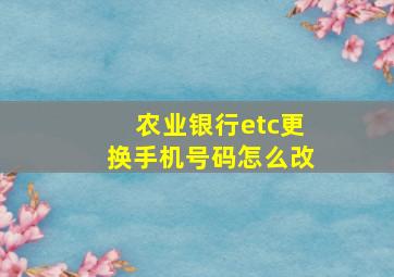 农业银行etc更换手机号码怎么改