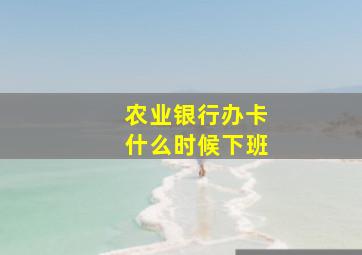 农业银行办卡什么时候下班