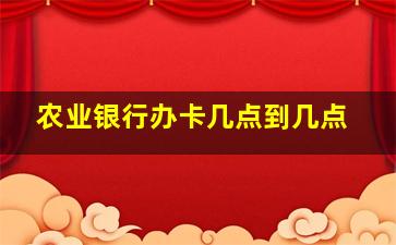 农业银行办卡几点到几点