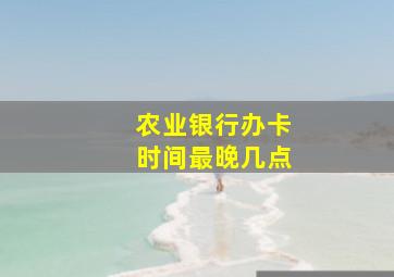 农业银行办卡时间最晚几点