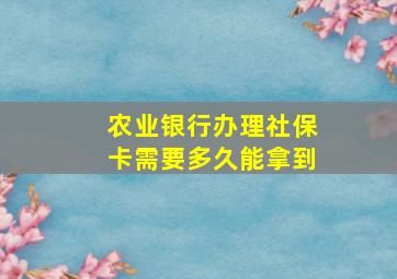 农业银行办理社保卡需要多久能拿到