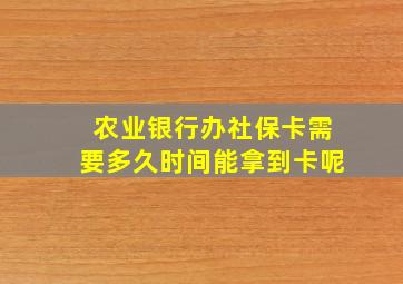 农业银行办社保卡需要多久时间能拿到卡呢