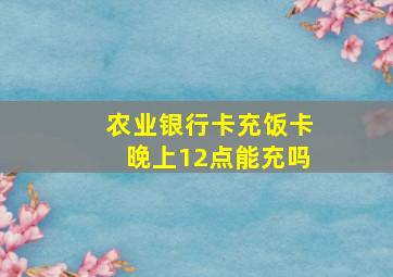 农业银行卡充饭卡晚上12点能充吗