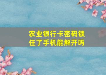 农业银行卡密码锁住了手机能解开吗