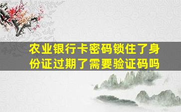 农业银行卡密码锁住了身份证过期了需要验证码吗