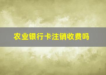 农业银行卡注销收费吗