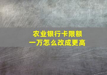 农业银行卡限额一万怎么改成更高