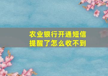 农业银行开通短信提醒了怎么收不到