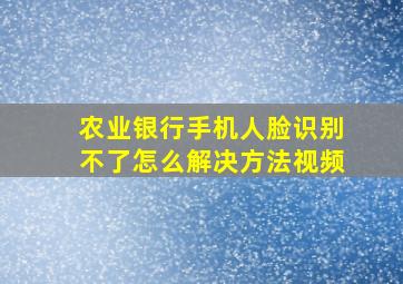 农业银行手机人脸识别不了怎么解决方法视频