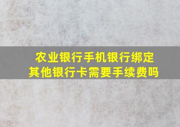 农业银行手机银行绑定其他银行卡需要手续费吗