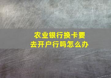 农业银行换卡要去开户行吗怎么办