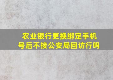 农业银行更换绑定手机号后不接公安局回访行吗