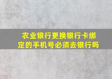 农业银行更换银行卡绑定的手机号必须去银行吗