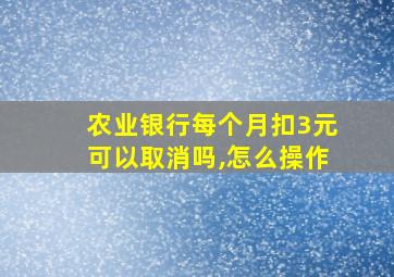 农业银行每个月扣3元可以取消吗,怎么操作