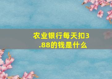 农业银行每天扣3.88的钱是什么