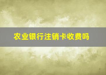 农业银行注销卡收费吗