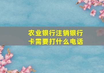 农业银行注销银行卡需要打什么电话