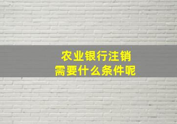 农业银行注销需要什么条件呢