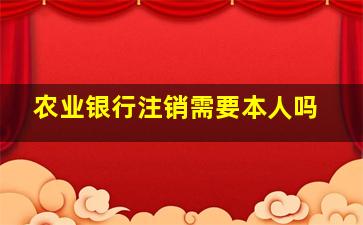 农业银行注销需要本人吗