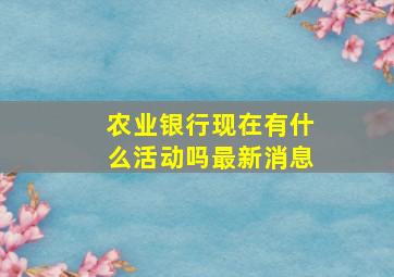 农业银行现在有什么活动吗最新消息