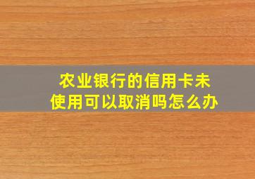 农业银行的信用卡未使用可以取消吗怎么办