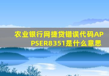 农业银行网捷贷错误代码APPSER8351是什么意思