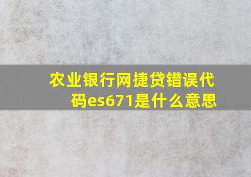 农业银行网捷贷错误代码es671是什么意思