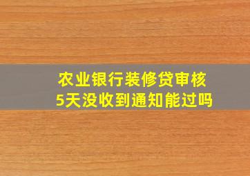 农业银行装修贷审核5天没收到通知能过吗