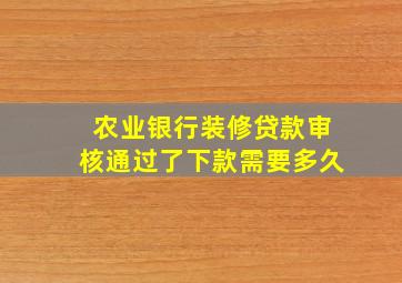 农业银行装修贷款审核通过了下款需要多久