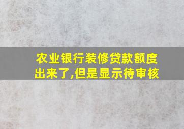 农业银行装修贷款额度出来了,但是显示待审核