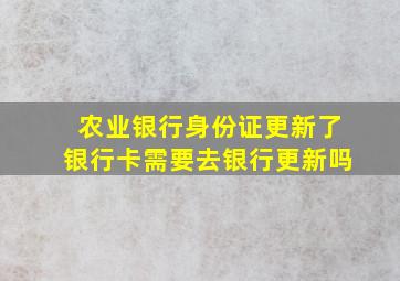 农业银行身份证更新了银行卡需要去银行更新吗