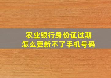 农业银行身份证过期怎么更新不了手机号码