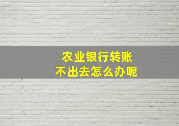 农业银行转账不出去怎么办呢