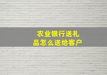 农业银行送礼品怎么送给客户