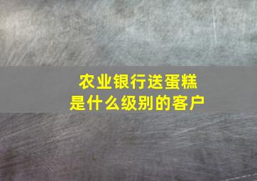 农业银行送蛋糕是什么级别的客户