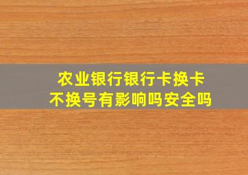 农业银行银行卡换卡不换号有影响吗安全吗