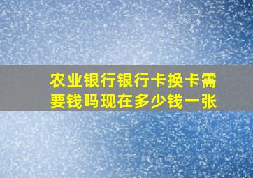 农业银行银行卡换卡需要钱吗现在多少钱一张