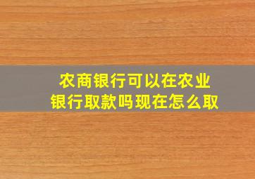 农商银行可以在农业银行取款吗现在怎么取