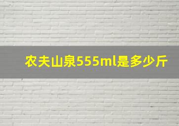 农夫山泉555ml是多少斤