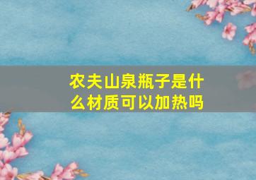 农夫山泉瓶子是什么材质可以加热吗